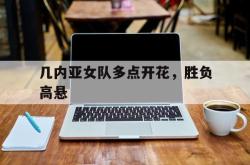 华体会官方平台下载-几内亚女队多点开花，胜负高悬